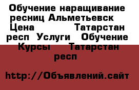 Обучение наращивание ресниц Альметьевск  › Цена ­ 4 500 - Татарстан респ. Услуги » Обучение. Курсы   . Татарстан респ.